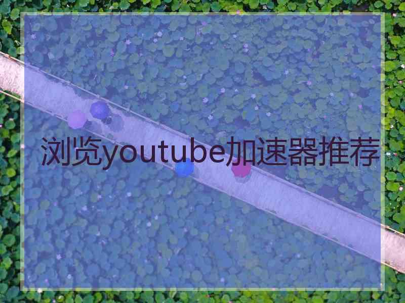 浏览youtube加速器推荐 浏览youtube加速器推荐